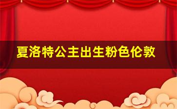 夏洛特公主出生粉色伦敦