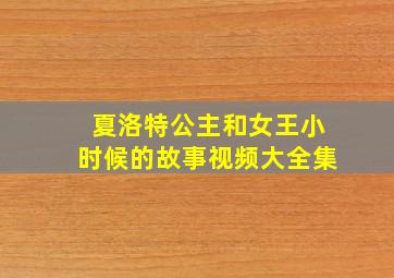 夏洛特公主和女王小时候的故事视频大全集