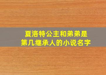 夏洛特公主和弟弟是第几继承人的小说名字