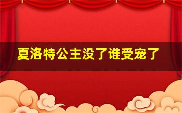 夏洛特公主没了谁受宠了