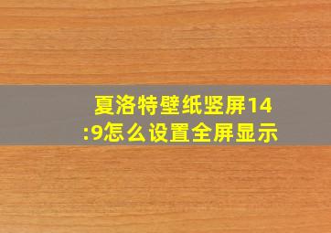 夏洛特壁纸竖屏14:9怎么设置全屏显示