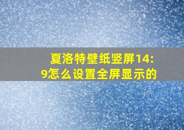 夏洛特壁纸竖屏14:9怎么设置全屏显示的