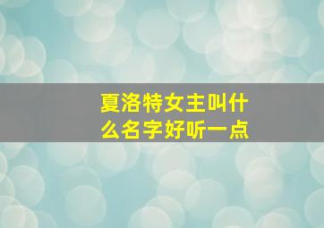 夏洛特女主叫什么名字好听一点