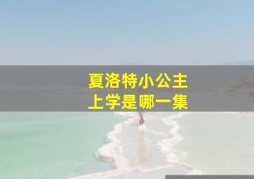 夏洛特小公主上学是哪一集