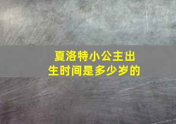 夏洛特小公主出生时间是多少岁的