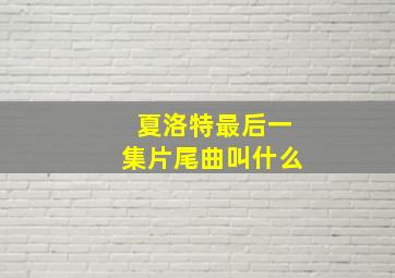 夏洛特最后一集片尾曲叫什么