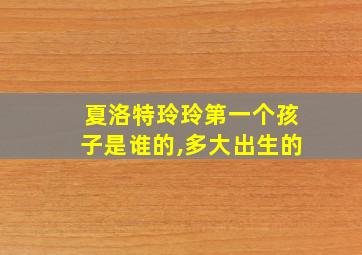 夏洛特玲玲第一个孩子是谁的,多大出生的