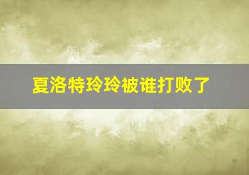 夏洛特玲玲被谁打败了