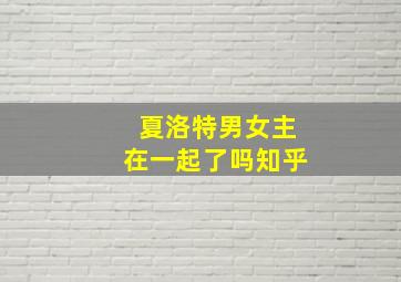 夏洛特男女主在一起了吗知乎