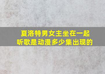 夏洛特男女主坐在一起听歌是动漫多少集出现的