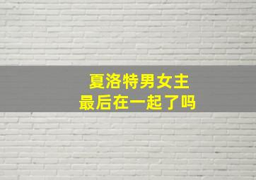 夏洛特男女主最后在一起了吗