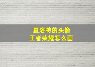 夏洛特的头像王者荣耀怎么画