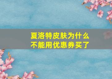 夏洛特皮肤为什么不能用优惠券买了