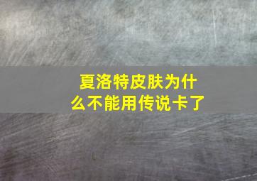 夏洛特皮肤为什么不能用传说卡了