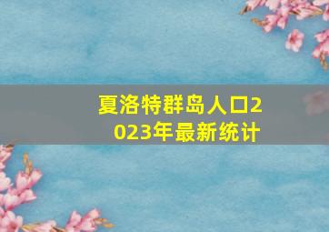 夏洛特群岛人口2023年最新统计