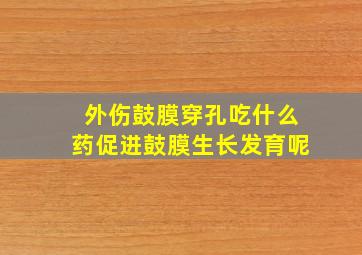 外伤鼓膜穿孔吃什么药促进鼓膜生长发育呢