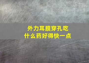 外力耳膜穿孔吃什么药好得快一点