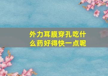 外力耳膜穿孔吃什么药好得快一点呢