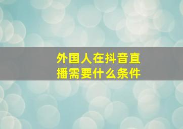 外国人在抖音直播需要什么条件