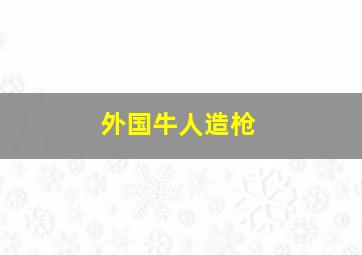 外国牛人造枪