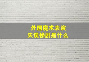 外国魔术表演失误惨剧是什么