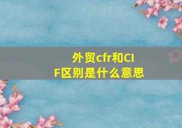 外贸cfr和CIF区别是什么意思