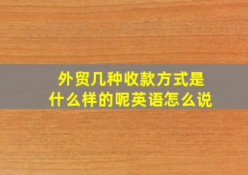 外贸几种收款方式是什么样的呢英语怎么说