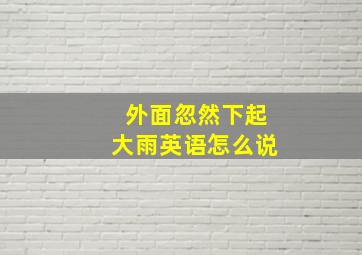 外面忽然下起大雨英语怎么说