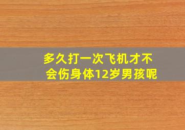 多久打一次飞机才不会伤身体12岁男孩呢