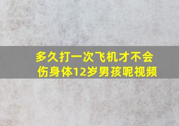 多久打一次飞机才不会伤身体12岁男孩呢视频