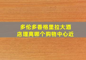 多伦多香格里拉大酒店理离哪个购物中心近