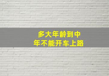 多大年龄到中年不能开车上路