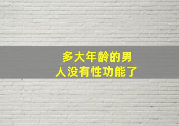 多大年龄的男人没有性功能了