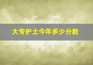 大专护土今年多少分数