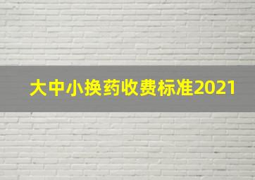 大中小换药收费标准2021