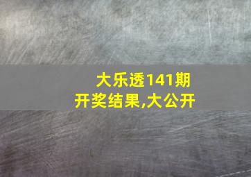 大乐透141期开奖结果,大公开