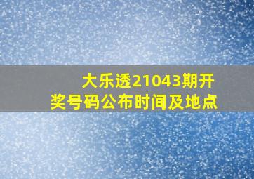 大乐透21043期开奖号码公布时间及地点