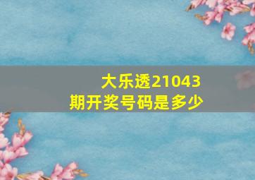 大乐透21043期开奖号码是多少