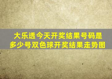 大乐透今天开奖结果号码是多少号双色球开奖结果走势图