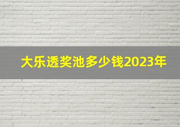 大乐透奖池多少钱2023年