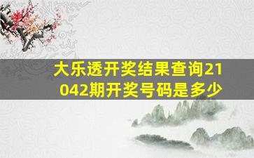 大乐透开奖结果查询21042期开奖号码是多少