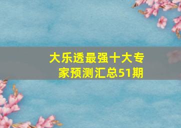 大乐透最强十大专家预测汇总51期