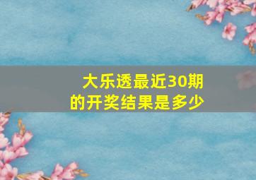 大乐透最近30期的开奖结果是多少