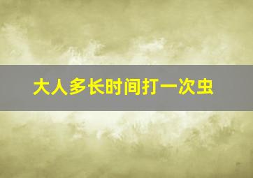 大人多长时间打一次虫