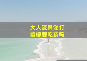 大人流鼻涕打喷嚏要吃药吗