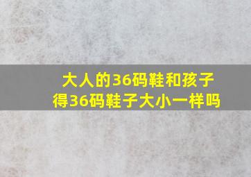 大人的36码鞋和孩子得36码鞋子大小一样吗