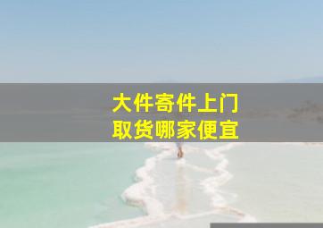 大件寄件上门取货哪家便宜