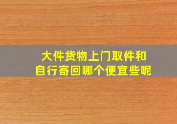 大件货物上门取件和自行寄回哪个便宜些呢