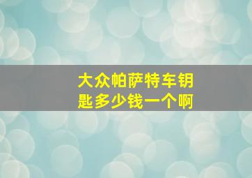 大众帕萨特车钥匙多少钱一个啊