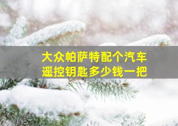 大众帕萨特配个汽车遥控钥匙多少钱一把